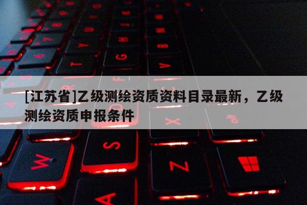 [江蘇省]乙級測繪資質資料目錄最新，乙級測繪資質申報條件