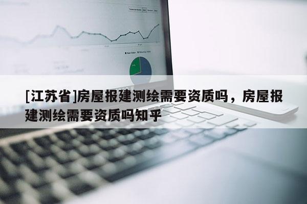 [江蘇省]房屋報建測繪需要資質(zhì)嗎，房屋報建測繪需要資質(zhì)嗎知乎