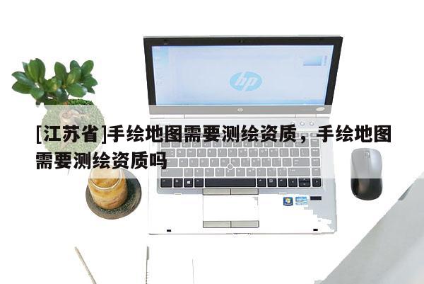 [江蘇省]手繪地圖需要測繪資質，手繪地圖需要測繪資質嗎