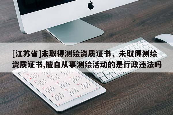 [江蘇省]未取得測繪資質證書，未取得測繪資質證書,擅自從事測繪活動的是行政違法嗎