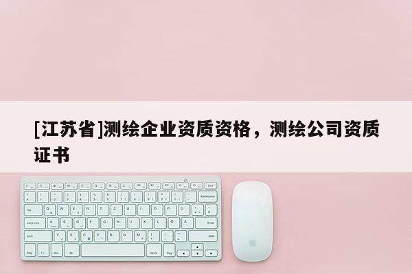 [江蘇省]測繪企業資質資格，測繪公司資質證書