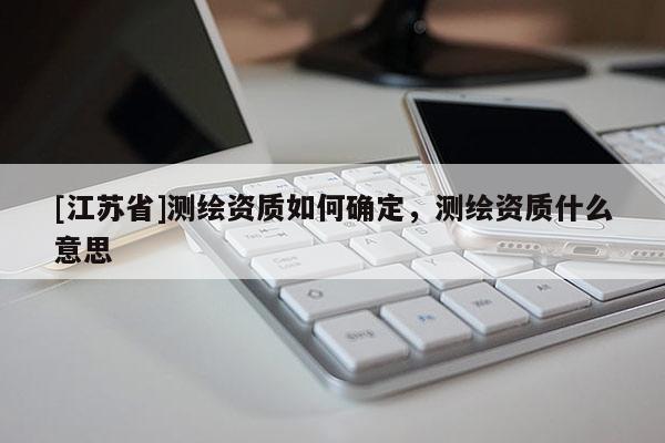 [江蘇省]測繪資質如何確定，測繪資質什么意思