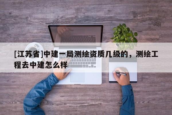 [江蘇省]中建一局測繪資質(zhì)幾級的，測繪工程去中建怎么樣