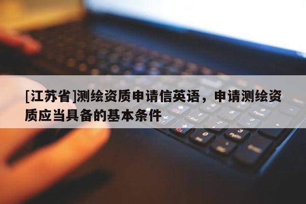 [江蘇省]測(cè)繪資質(zhì)申請(qǐng)信英語(yǔ)，申請(qǐng)測(cè)繪資質(zhì)應(yīng)當(dāng)具備的基本條件