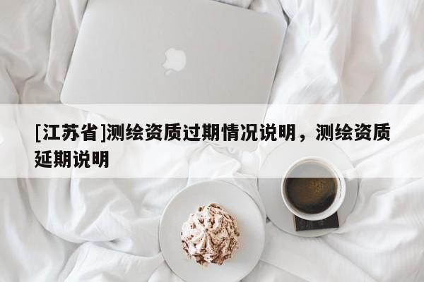 [江蘇省]測(cè)繪資質(zhì)過期情況說明，測(cè)繪資質(zhì)延期說明