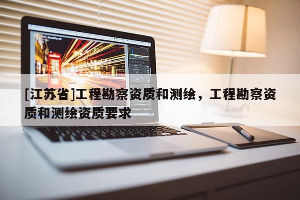 [江蘇省]工程勘察資質和測繪，工程勘察資質和測繪資質要求