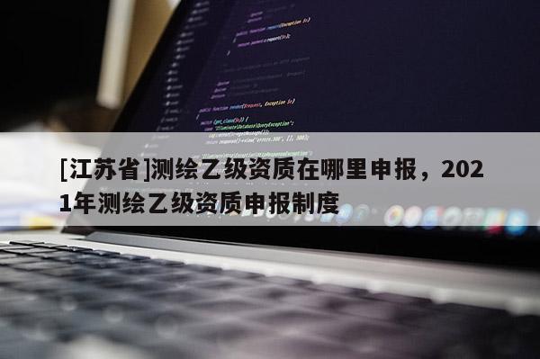 [江蘇省]測繪乙級資質在哪里申報，2021年測繪乙級資質申報制度