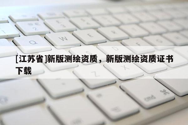 [江蘇省]新版測繪資質，新版測繪資質證書下載