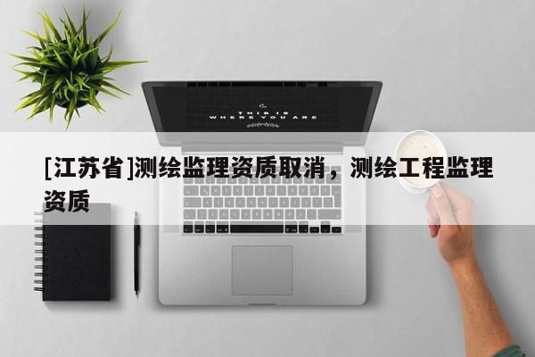 [江蘇省]測繪監理資質取消，測繪工程監理資質