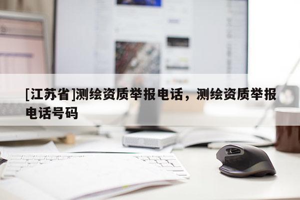 [江蘇省]測繪資質(zhì)舉報電話，測繪資質(zhì)舉報電話號碼