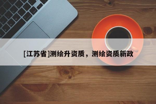 [江蘇省]測繪升資質，測繪資質新政