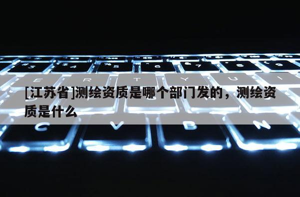 [江蘇省]測繪資質是哪個部門發(fā)的，測繪資質是什么