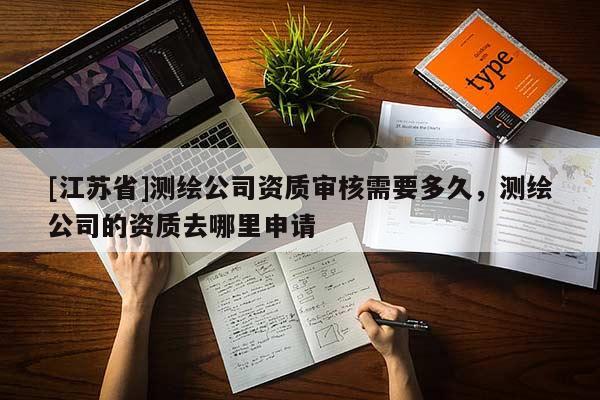 [江蘇省]測(cè)繪公司資質(zhì)審核需要多久，測(cè)繪公司的資質(zhì)去哪里申請(qǐng)