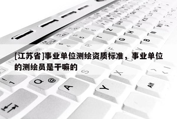 [江蘇省]事業(yè)單位測繪資質(zhì)標(biāo)準(zhǔn)，事業(yè)單位的測繪員是干嘛的