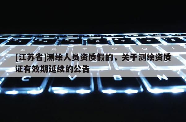 [江蘇省]測繪人員資質(zhì)假的，關(guān)于測繪資質(zhì)證有效期延續(xù)的公告