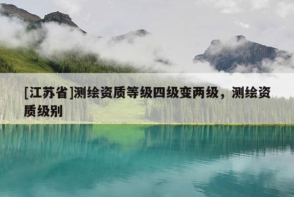 [江蘇省]測繪資質(zhì)等級四級變兩級，測繪資質(zhì)級別