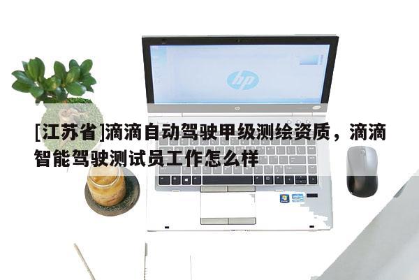 [江蘇省]滴滴自動駕駛甲級測繪資質(zhì)，滴滴智能駕駛測試員工作怎么樣