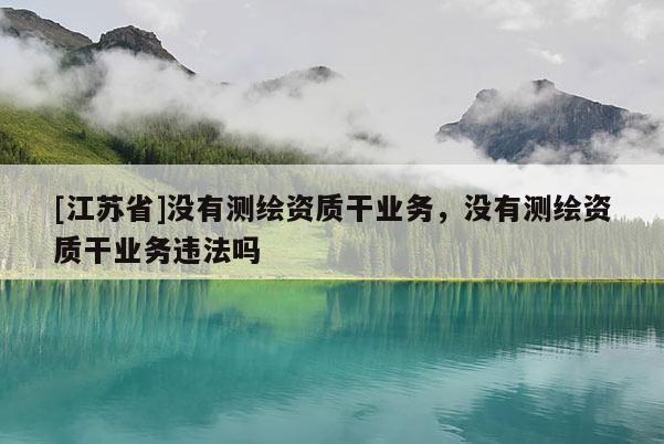 [江蘇省]沒有測繪資質(zhì)干業(yè)務(wù)，沒有測繪資質(zhì)干業(yè)務(wù)違法嗎
