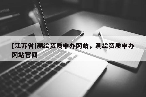 [江蘇省]測繪資質(zhì)申辦網(wǎng)站，測繪資質(zhì)申辦網(wǎng)站官網(wǎng)