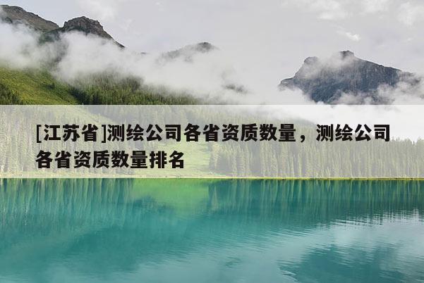 [江蘇省]測繪公司各省資質(zhì)數(shù)量，測繪公司各省資質(zhì)數(shù)量排名