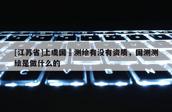 [江蘇省]上虞國璟測(cè)繪有沒有資質(zhì)，國測(cè)測(cè)繪是做什么的