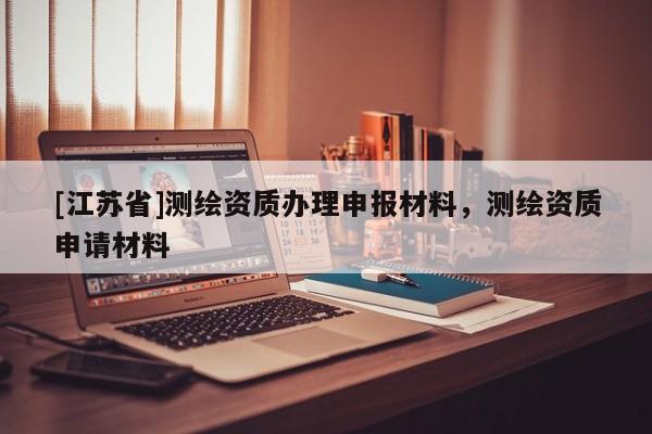[江蘇省]測繪資質辦理申報材料，測繪資質申請材料