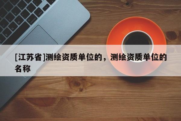 [江蘇省]測繪資質單位的，測繪資質單位的名稱