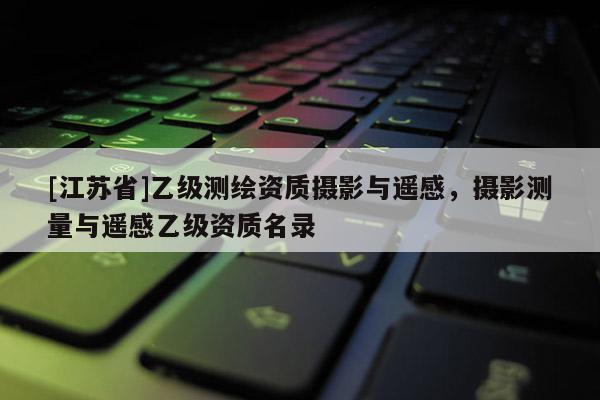 [江蘇省]乙級測繪資質攝影與遙感，攝影測量與遙感乙級資質名錄
