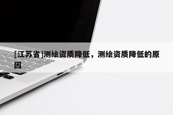 [江蘇省]測(cè)繪資質(zhì)降低，測(cè)繪資質(zhì)降低的原因