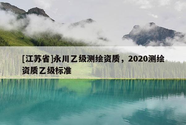 [江蘇省]永川乙級測繪資質，2020測繪資質乙級標準