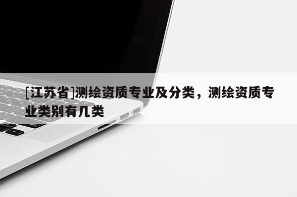 [江蘇省]測繪資質(zhì)專業(yè)及分類，測繪資質(zhì)專業(yè)類別有幾類