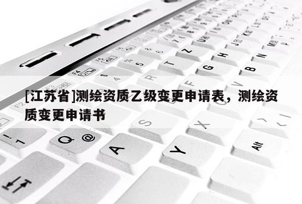 [江蘇省]測(cè)繪資質(zhì)乙級(jí)變更申請(qǐng)表，測(cè)繪資質(zhì)變更申請(qǐng)書(shū)