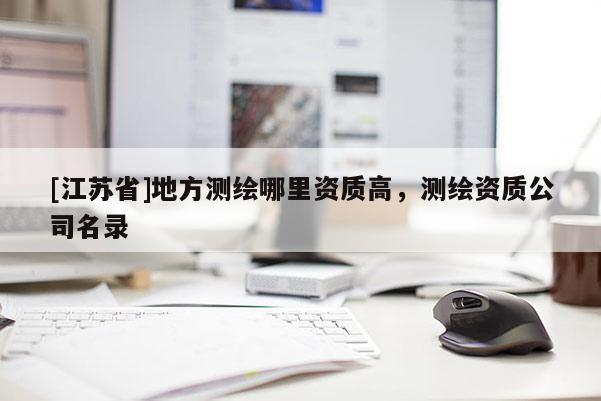 [江蘇省]地方測(cè)繪哪里資質(zhì)高，測(cè)繪資質(zhì)公司名錄