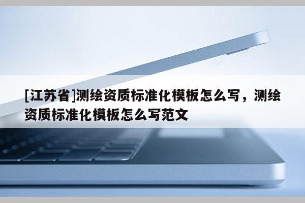[江蘇省]測繪資質標準化模板怎么寫，測繪資質標準化模板怎么寫范文