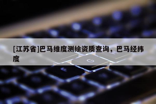 [江蘇省]巴馬維度測繪資質查詢，巴馬經緯度