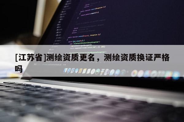 [江蘇省]測繪資質更名，測繪資質換證嚴格嗎
