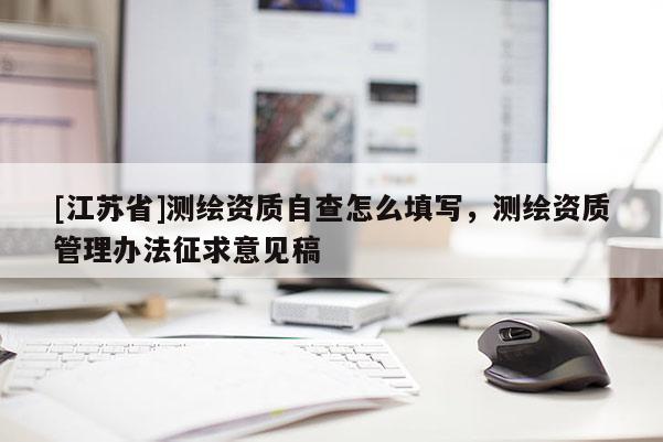 [江蘇省]測繪資質自查怎么填寫，測繪資質管理辦法征求意見稿