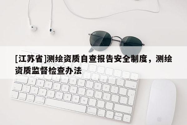 [江蘇省]測繪資質自查報告安全制度，測繪資質監督檢查辦法