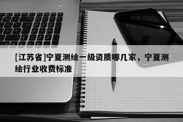 [江蘇省]寧夏測繪一級資質哪幾家，寧夏測繪行業收費標準
