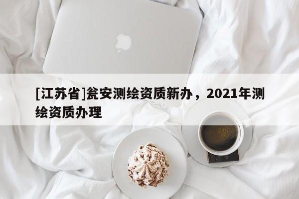 [江蘇省]甕安測繪資質新辦，2021年測繪資質辦理