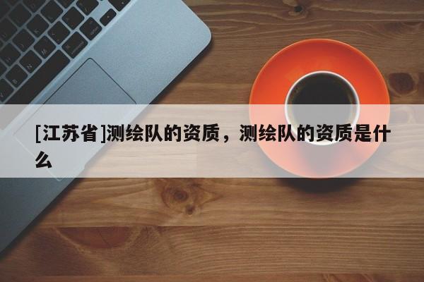 [江蘇省]測繪隊的資質，測繪隊的資質是什么