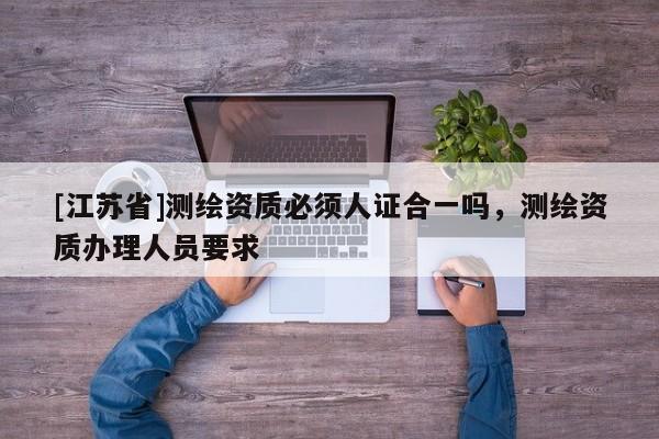 [江蘇省]測繪資質必須人證合一嗎，測繪資質辦理人員要求