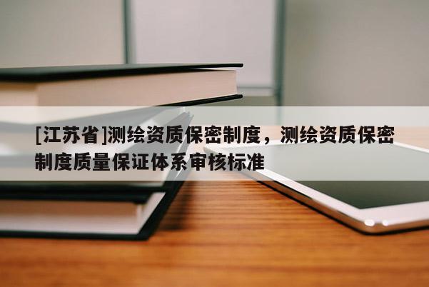 [江蘇省]測繪資質保密制度，測繪資質保密制度質量保證體系審核標準