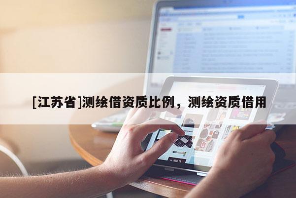 [江蘇省]測(cè)繪借資質(zhì)比例，測(cè)繪資質(zhì)借用