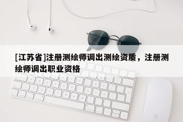 [江蘇省]注冊測繪師調出測繪資質，注冊測繪師調出職業資格