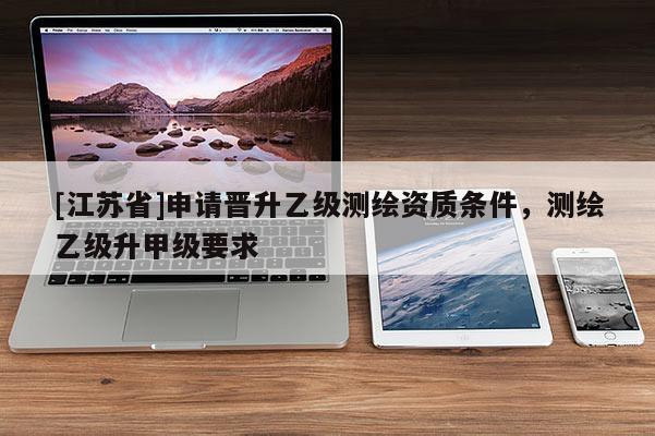 [江蘇省]申請晉升乙級測繪資質條件，測繪乙級升甲級要求