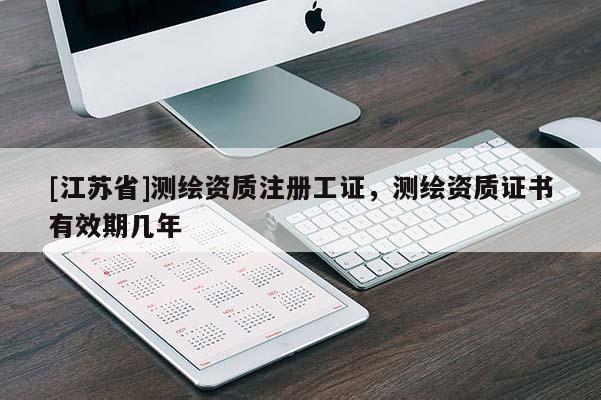 [江蘇省]測繪資質注冊工證，測繪資質證書有效期幾年