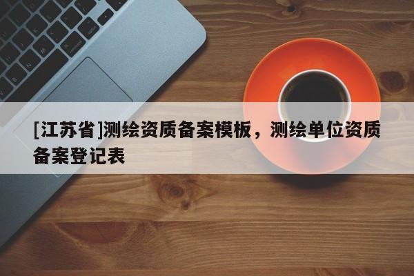 [江蘇省]測(cè)繪資質(zhì)備案模板，測(cè)繪單位資質(zhì)備案登記表