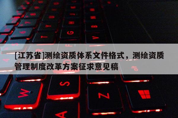 [江蘇省]測繪資質體系文件格式，測繪資質管理制度改革方案征求意見稿