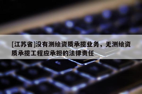[江蘇省]沒有測繪資質承攬業務，無測繪資質承攬工程應承擔的法律責任